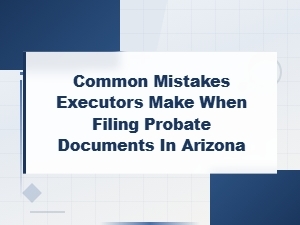 Common Arizona Probate Filing Mistakes Executors Make