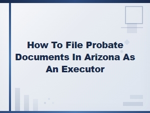 Filing Probate Documents in Arizona as Executor