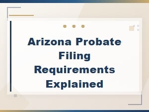 Arizona Probate Filing Requirements Explained