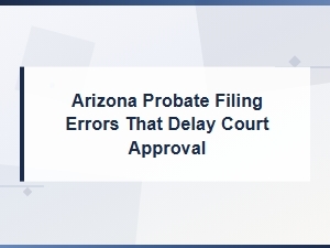Common Arizona Probate Filing Errors That Cause Delays