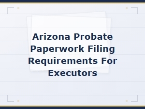 Arizona Executor Guide to Filing Probate Paperwork